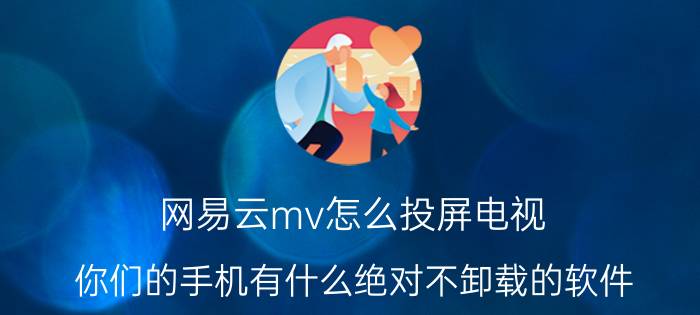 网易云mv怎么投屏电视 你们的手机有什么绝对不卸载的软件？